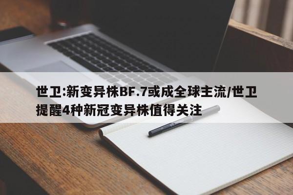 世卫:新变异株BF.7或成全球主流/世卫提醒4种新冠变异株值得关注