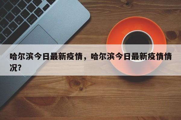 哈尔滨今日最新疫情，哈尔滨今日最新疫情情况？