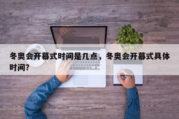 冬奥会开幕式时间是几点,冬奥会开幕式具体时间?