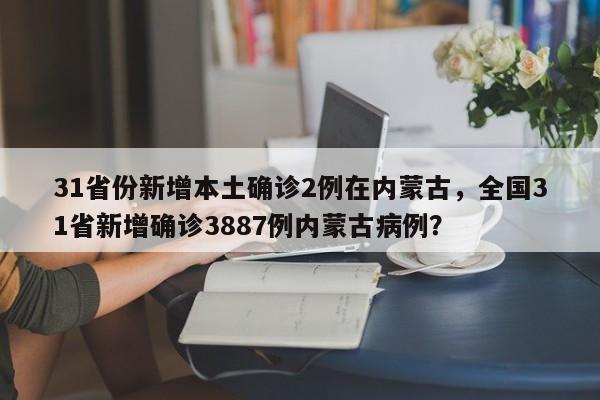 31省份新增本土确诊2例在内蒙古，全国31省新增确诊3887例内蒙古病例？