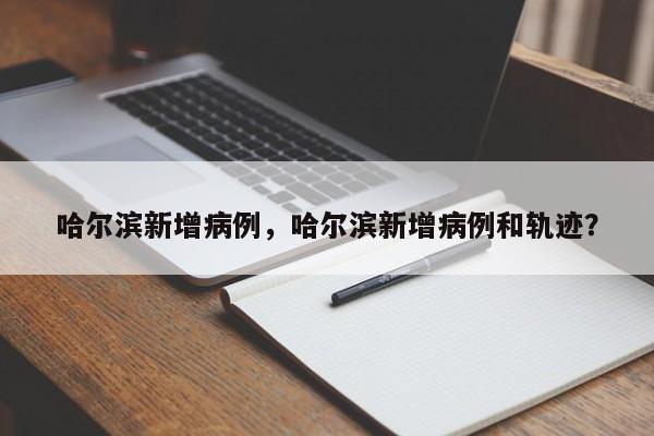 哈尔滨新增病例，哈尔滨新增病例和轨迹？