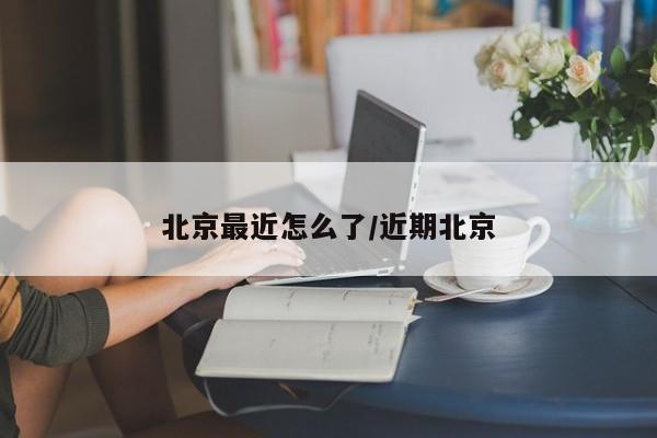 北京最近怎么了/近期北京