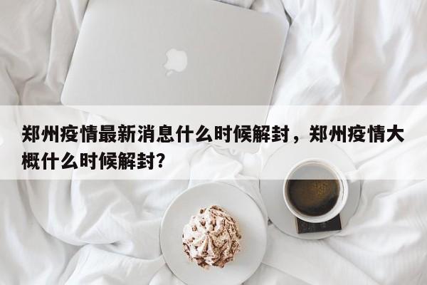 郑州疫情最新消息什么时候解封,郑州疫情大概什么时候解封?