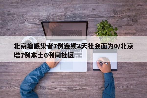 北京增感染者7例连续2天社会面为0/北京增7例本土6例同社区