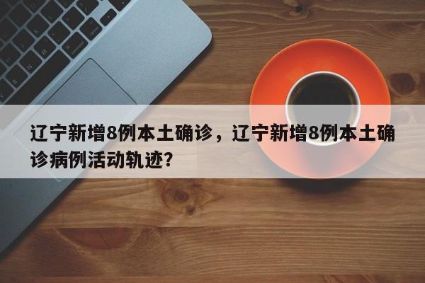 辽宁新增8例本土确诊，辽宁新增8例本土确诊病例活动轨迹？