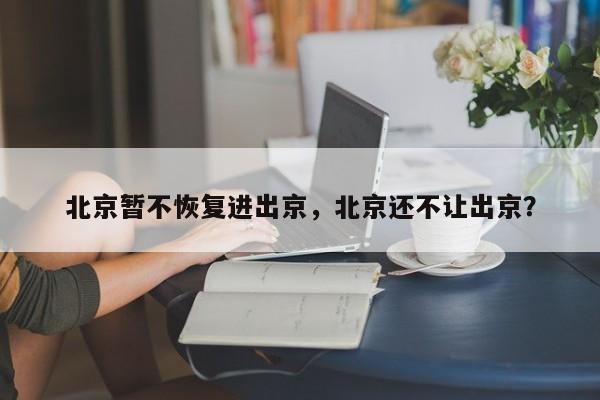 北京暂不恢复进出京，北京还不让出京？