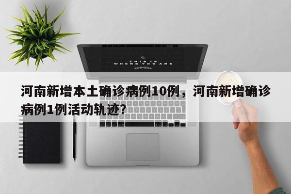河南新增本土确诊病例10例，河南新增确诊病例1例活动轨迹？