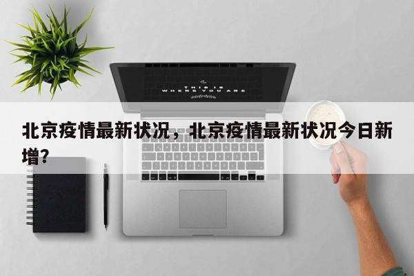 北京疫情最新状况,北京疫情最新状况今日新增?