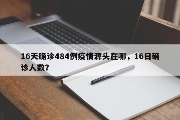 16天确诊484例疫情源头在哪,16日确诊人数?