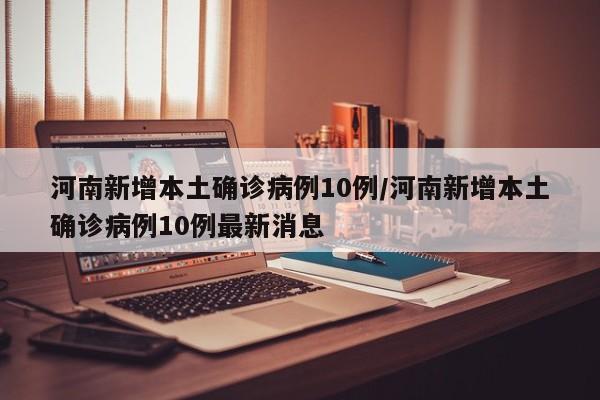 河南新增本土确诊病例10例/河南新增本土确诊病例10例最新消息