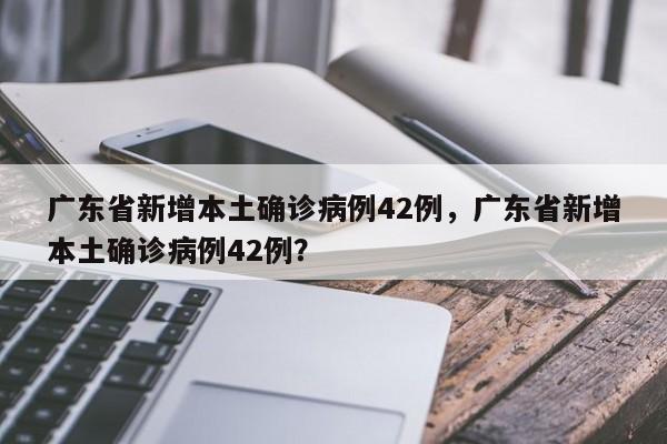 广东省新增本土确诊病例42例，广东省新增本土确诊病例42例？