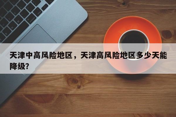 天津中高风险地区，天津高风险地区多少天能降级？