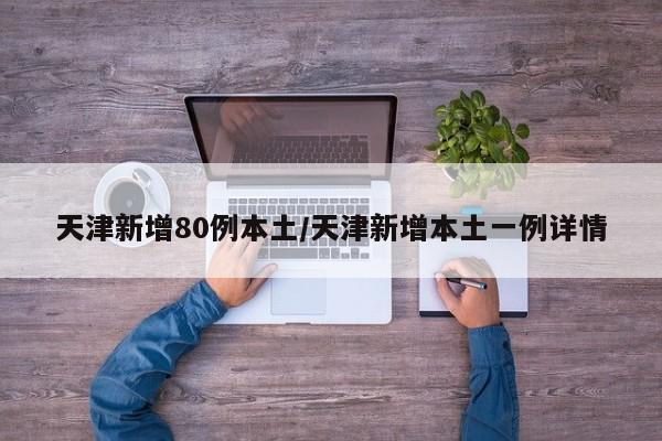 天津新增80例本土/天津新增本土一例详情