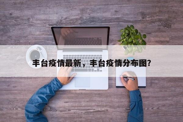 丰台疫情最新，丰台疫情分布图？