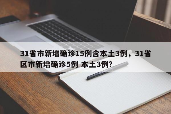 31省市新增确诊15例含本土3例，31省区市新增确诊5例 本土3例？