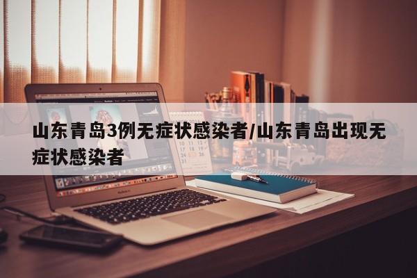 山东青岛3例无症状感染者/山东青岛出现无症状感染者