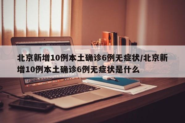 北京新增10例本土确诊6例无症状/北京新增10例本土确诊6例无症状是什么