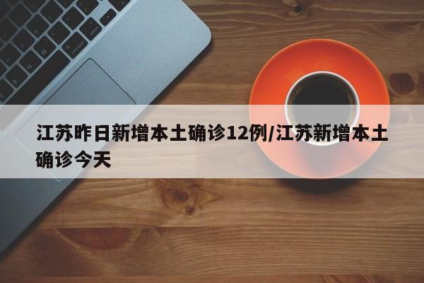 江苏昨日新增本土确诊12例/江苏新增本土确诊今天