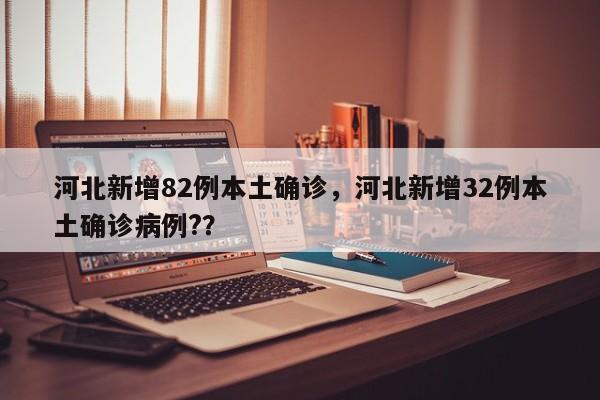 河北新增82例本土确诊,河北新增32例本土确诊病例??