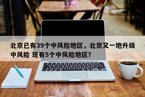 北京已有39个中风险地区，北京又一地升级中风险 现有5个中风险地区？