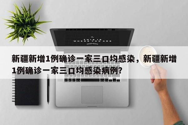 新疆新增1例确诊一家三口均感染，新疆新增1例确诊一家三口均感染病例？