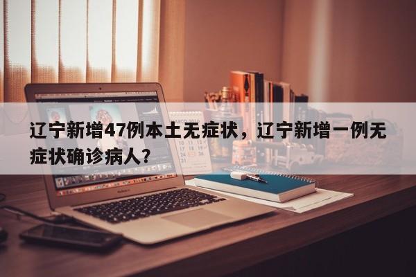 辽宁新增47例本土无症状，辽宁新增一例无症状确诊病人？