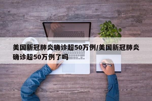 美国新冠肺炎确诊超50万例/美国新冠肺炎确诊超50万例了吗