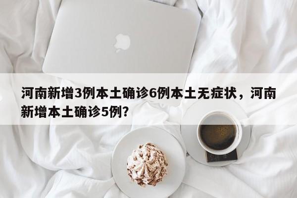 河南新增3例本土确诊6例本土无症状，河南新增本土确诊5例？