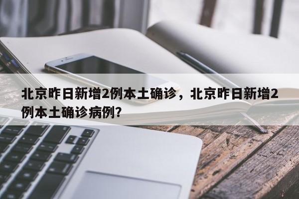 北京昨日新增2例本土确诊，北京昨日新增2例本土确诊病例？