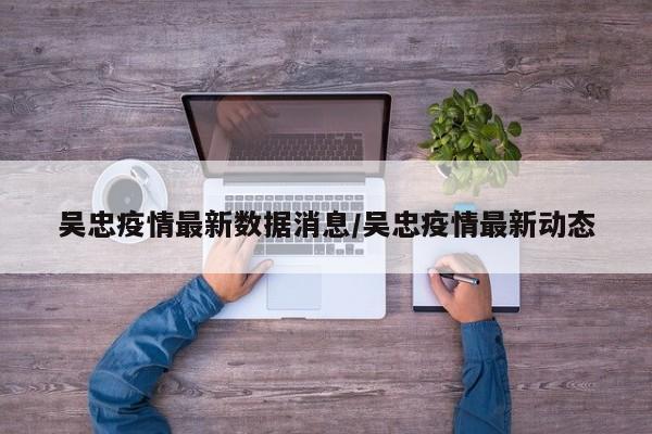 吴忠疫情最新数据消息/吴忠疫情最新动态