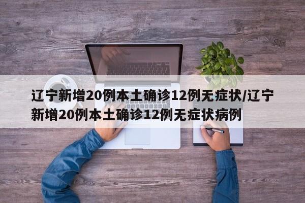 辽宁新增20例本土确诊12例无症状/辽宁新增20例本土确诊12例无症状病例