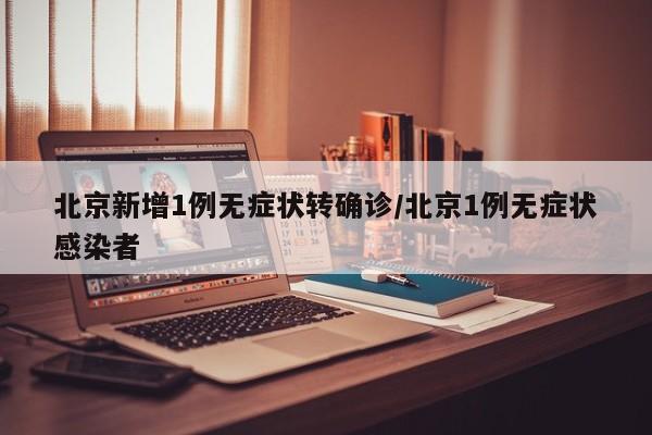 北京新增1例无症状转确诊/北京1例无症状感染者
