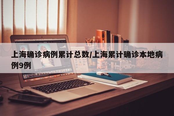 上海确诊病例累计总数/上海累计确诊本地病例9例