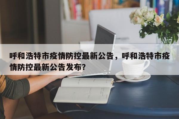 呼和浩特市疫情防控最新公告，呼和浩特市疫情防控最新公告发布？