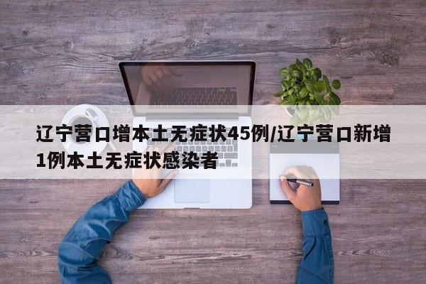 辽宁营口增本土无症状45例/辽宁营口新增1例本土无症状感染者