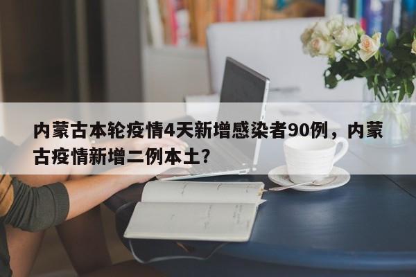 内蒙古本轮疫情4天新增感染者90例，内蒙古疫情新增二例本土？