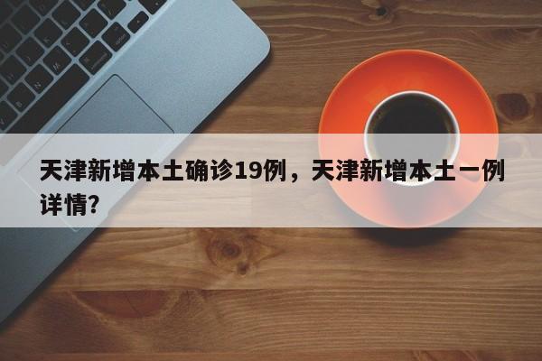 天津新增本土确诊19例，天津新增本土一例详情？