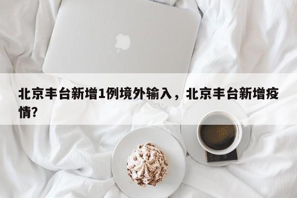 北京丰台新增1例境外输入，北京丰台新增疫情？