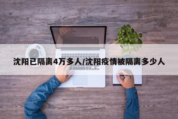 沈阳已隔离4万多人/沈阳疫情被隔离多少人