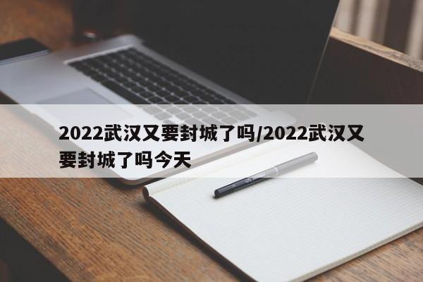 2022武汉又要封城了吗/2022武汉又要封城了吗今天