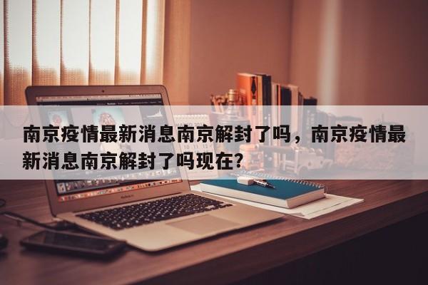 南京疫情最新消息南京解封了吗，南京疫情最新消息南京解封了吗现在？