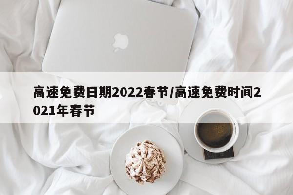 高速免费日期2022春节/高速免费时间2021年春节