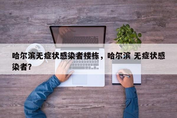 哈尔滨无症状感染者楼栋，哈尔滨 无症状感染者？