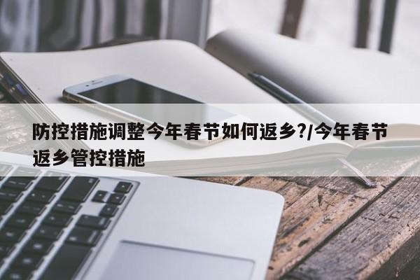 防控措施调整今年春节如何返乡?/今年春节返乡管控措施