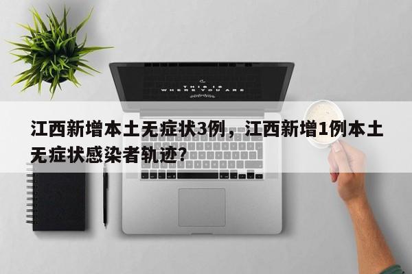 江西新增本土无症状3例,江西新增1例本土无症状感染者轨迹?