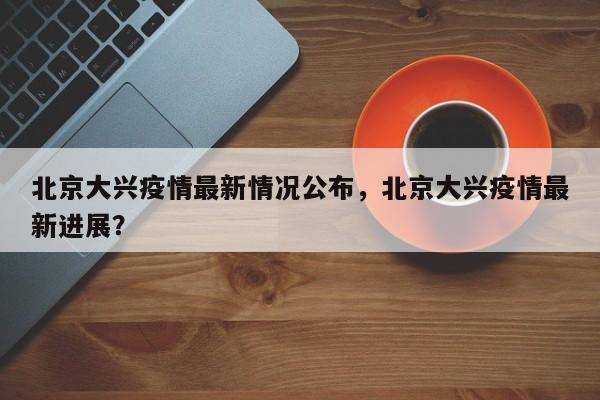 北京大兴疫情最新情况公布,北京大兴疫情最新进展?