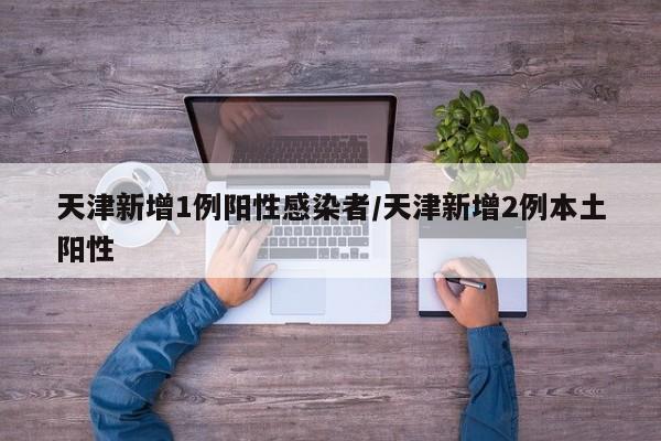 天津新增1例阳性感染者/天津新增2例本土阳性
