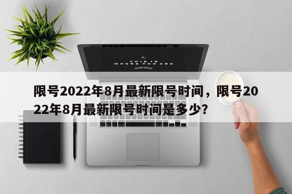 限号2022年8月最新限号时间,限号2022年8月最新限号时间是多少?