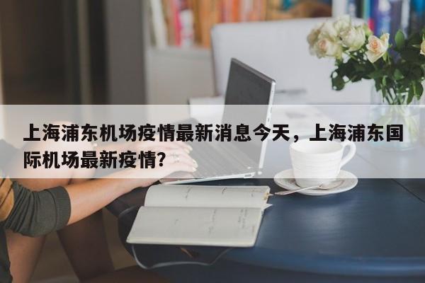 上海浦东机场疫情最新消息今天，上海浦东国际机场最新疫情？