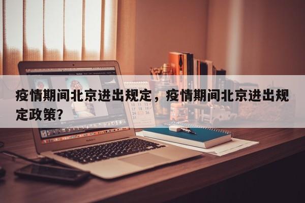 疫情期间北京进出规定，疫情期间北京进出规定政策？